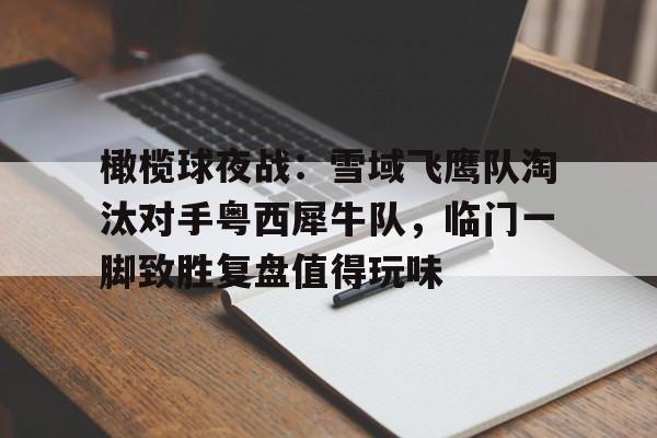 关于橄榄球夜战：雪域飞鹰队淘汰对手粤西犀牛队，临门一脚致胜复盘值得玩味的信息